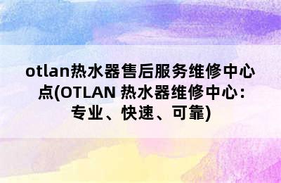 otlan热水器售后服务维修中心点(OTLAN 热水器维修中心：专业、快速、可靠)